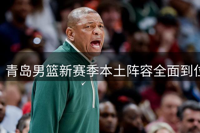 青岛男篮新赛季本土阵容全面到位备战新征途